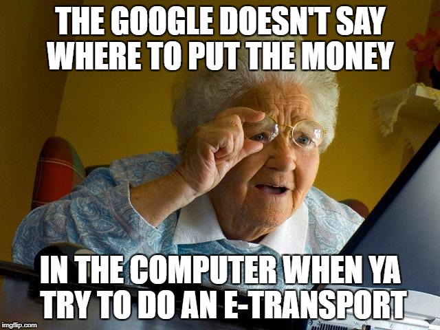 Grandma Finds The Internet Meme |  THE GOOGLE DOESN'T SAY WHERE TO PUT THE MONEY; IN THE COMPUTER WHEN YA TRY TO DO AN E-TRANSPORT | image tagged in memes,grandma finds the internet | made w/ Imgflip meme maker