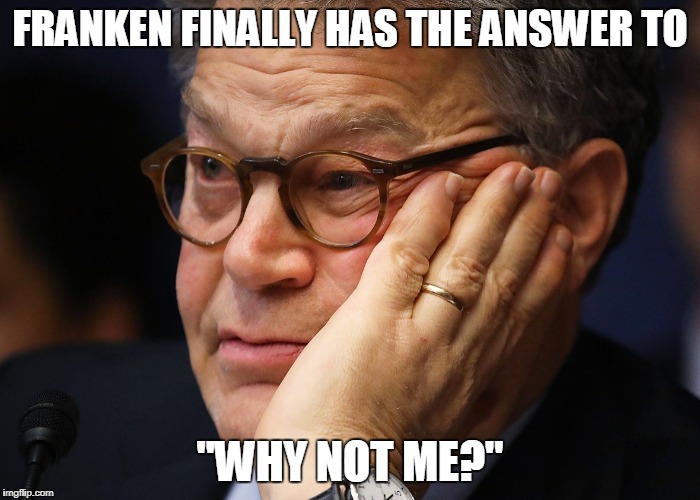 Al Franken: "Why Not Me" | FRANKEN FINALLY HAS THE ANSWER TO; "WHY NOT ME?" | image tagged in al franken,why not me | made w/ Imgflip meme maker