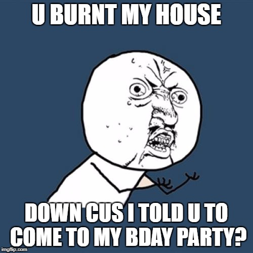 Y U No | U BURNT MY HOUSE; DOWN CUS I TOLD U TO COME TO MY BDAY PARTY? | image tagged in memes,y u no | made w/ Imgflip meme maker