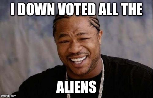 Yo Dawg Heard You Meme | I DOWN VOTED ALL THE ALIENS | image tagged in memes,yo dawg heard you | made w/ Imgflip meme maker