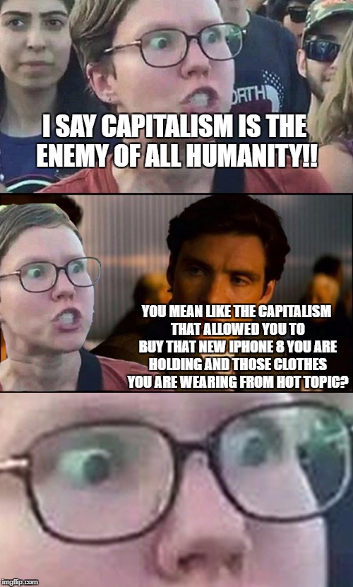 Inception Liberal | I SAY CAPITALISM IS THE ENEMY OF ALL HUMANITY!! YOU MEAN LIKE THE CAPITALISM THAT ALLOWED YOU TO BUY THAT NEW IPHONE 8 YOU ARE HOLDING AND THOSE CLOTHES YOU ARE WEARING FROM HOT TOPIC? | image tagged in inception liberal,memes,college liberal,communism and capitalism,because capitalism | made w/ Imgflip meme maker