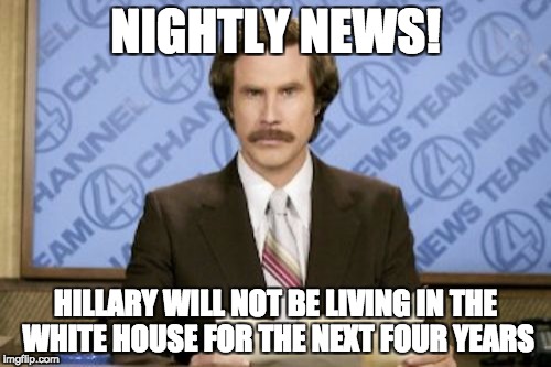 Ron Burgundy | NIGHTLY NEWS! HILLARY WILL NOT BE LIVING IN THE WHITE HOUSE FOR THE NEXT FOUR YEARS | image tagged in memes,ron burgundy | made w/ Imgflip meme maker