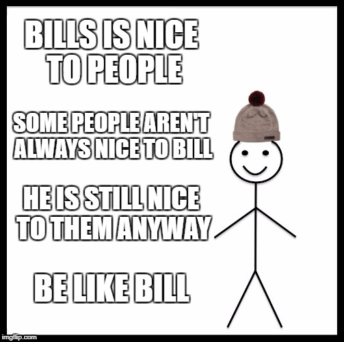 Nice > Mean | BILLS IS NICE TO PEOPLE; SOME PEOPLE AREN'T ALWAYS NICE TO BILL; HE IS STILL NICE TO THEM ANYWAY; BE LIKE BILL | image tagged in memes,be like bill | made w/ Imgflip meme maker