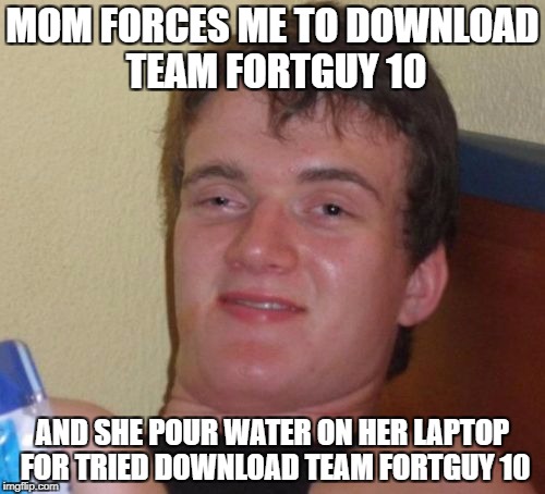 10 Guy Meme | MOM FORCES ME TO DOWNLOAD TEAM FORTGUY 10; AND SHE POUR WATER ON HER LAPTOP FOR TRIED DOWNLOAD TEAM FORTGUY 10 | image tagged in memes,10 guy | made w/ Imgflip meme maker
