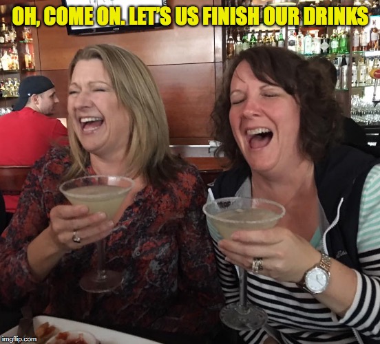 OH, COME ON. LET’S US FINISH OUR DRINKS | made w/ Imgflip meme maker