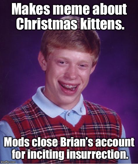 How Brian Lost Christmas | Makes meme about Christmas kittens. Mods close Brian’s account for inciting insurrection. | image tagged in memes,bad luck brian,cute kittens,christmas,mods,account closed | made w/ Imgflip meme maker