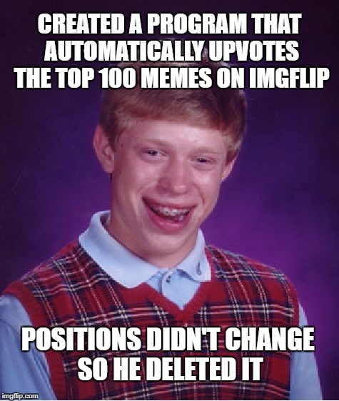 Bad Luck Brian Software Engineer | CREATED A PROGRAM THAT AUTOMATICALLY UPVOTES THE TOP 100 MEMES ON IMGFLIP; POSITIONS DIDN'T CHANGE SO HE DELETED IT | image tagged in memes,bad luck brian,upvotes,programming | made w/ Imgflip meme maker