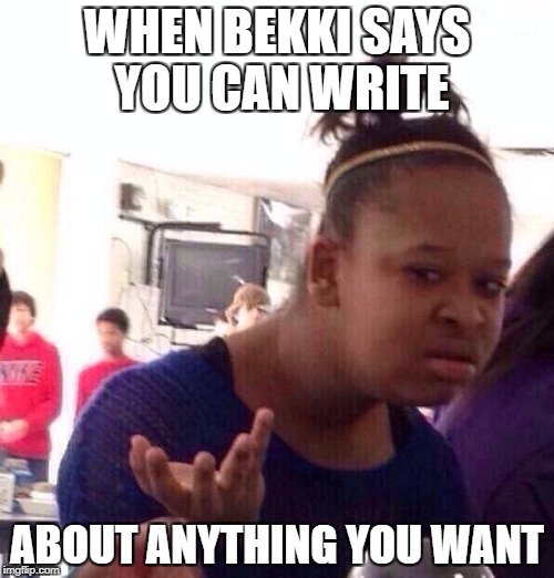 Black Girl Wat | WHEN BEKKI SAYS YOU CAN WRITE; ABOUT ANYTHING YOU WANT | image tagged in memes,black girl wat | made w/ Imgflip meme maker