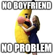 Boyfriend Toy | NO BOYFRIEND; NO PROBLEM | image tagged in banana | made w/ Imgflip meme maker