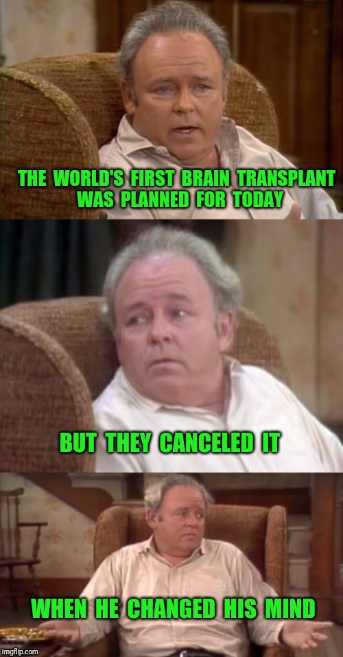 Bad Pun Archie Bunker | THE  WORLD'S  FIRST  BRAIN  TRANSPLANT  WAS  PLANNED  FOR  TODAY; BUT  THEY  CANCELED  IT; WHEN  HE  CHANGED  HIS  MIND | image tagged in bad pun archie bunker,transplant,brain | made w/ Imgflip meme maker