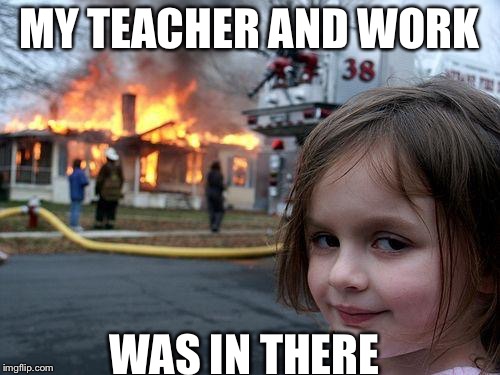 Disaster Girl | MY TEACHER AND WORK; WAS IN THERE | image tagged in memes,disaster girl | made w/ Imgflip meme maker