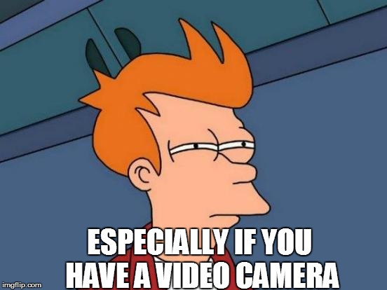 Futurama Fry Meme | ESPECIALLY IF YOU HAVE A VIDEO CAMERA | image tagged in memes,futurama fry | made w/ Imgflip meme maker