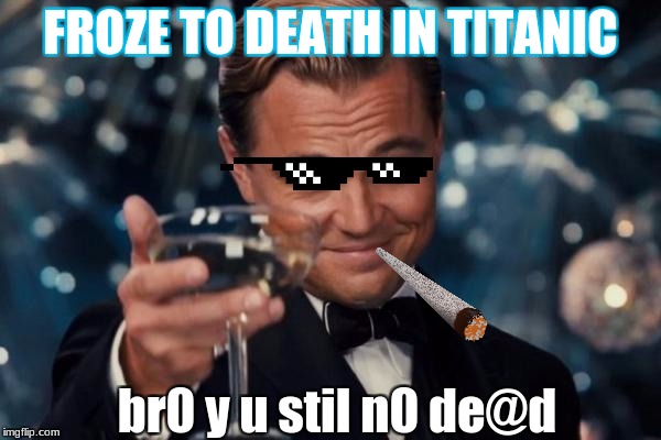 Leonardo Dicaprio Cheers | FROZE TO DEATH IN TITANIC; br0 y u stil n0 de@d | image tagged in memes,leonardo dicaprio cheers | made w/ Imgflip meme maker