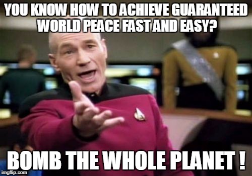 Picard Wtf | YOU KNOW HOW TO ACHIEVE GUARANTEED WORLD PEACE FAST AND EASY? BOMB THE WHOLE PLANET ! | image tagged in memes,picard wtf | made w/ Imgflip meme maker