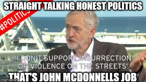 Corbyn - insurrection & violence on the streets | STRAIGHT TALKING HONEST POLITICS; THAT'S JOHN MCDONNELLS JOB | image tagged in corbyn - insurrection  violence on the streets,communist socialist,party of hate,anti royal,momentum | made w/ Imgflip meme maker