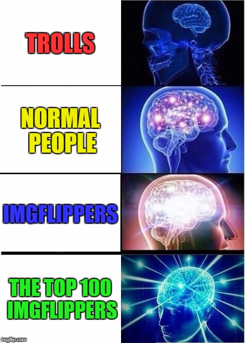 Expanding Brain | TROLLS; NORMAL PEOPLE; IMGFLIPPERS; THE TOP 100 IMGFLIPPERS | image tagged in memes,expanding brain | made w/ Imgflip meme maker