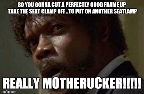 Samuel Jackson Glance | SO YOU GONNA CUT A PERFECTLY GOOD FRAME UP TAKE THE SEAT CLAMP OFF ..TO PUT ON ANOTHER SEATLAMP; REALLY MOTHERUCKER!!!!! | image tagged in memes,samuel jackson glance | made w/ Imgflip meme maker