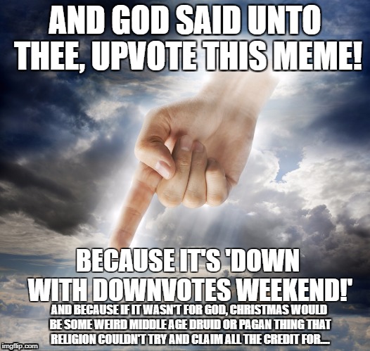 God Games | AND GOD SAID UNTO THEE, UPVOTE THIS MEME! BECAUSE IT'S 'DOWN WITH DOWNVOTES WEEKEND!'; AND BECAUSE IF IT WASN'T FOR GOD, CHRISTMAS WOULD BE SOME WEIRD MIDDLE AGE DRUID OR PAGAN THING THAT RELIGION COULDN'T TRY AND CLAIM ALL THE CREDIT FOR.... | image tagged in god,religion,down with downvotes weekend | made w/ Imgflip meme maker