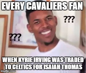 Nick Young | EVERY CAVALIERS FAN; WHEN KYRIE IRVING WAS TRADED TO CELTICS FOR ISAIAH THOMAS | image tagged in nick young | made w/ Imgflip meme maker