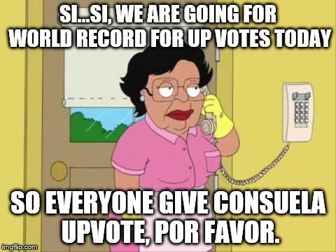 Consuela Meme | SI...SI, WE ARE GOING FOR WORLD RECORD FOR UP VOTES TODAY; SO EVERYONE GIVE CONSUELA UPVOTE, POR FAVOR. | image tagged in memes,consuela | made w/ Imgflip meme maker