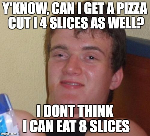 10 Guy Meme | Y'KNOW, CAN I GET A PIZZA CUT I 4 SLICES AS WELL? I DONT THINK I CAN EAT 8 SLICES | image tagged in memes,10 guy | made w/ Imgflip meme maker