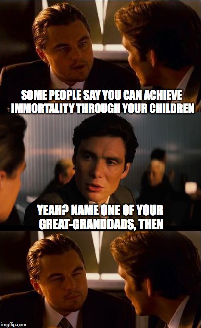 Immortality | SOME PEOPLE SAY YOU CAN ACHIEVE IMMORTALITY THROUGH YOUR CHILDREN; YEAH? NAME ONE OF YOUR GREAT-GRANDDADS, THEN | image tagged in memes,inception | made w/ Imgflip meme maker