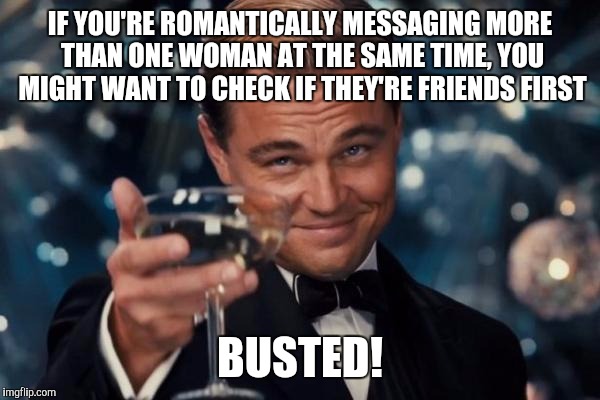 Leonardo Dicaprio Cheers | IF YOU'RE ROMANTICALLY MESSAGING MORE THAN ONE WOMAN AT THE SAME TIME, YOU MIGHT WANT TO CHECK IF THEY'RE FRIENDS FIRST; BUSTED! | image tagged in memes,leonardo dicaprio cheers | made w/ Imgflip meme maker