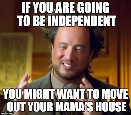 Ancient Aliens | IF YOU ARE GOING TO BE INDEPENDENT; YOU MIGHT WANT TO MOVE OUT YOUR MAMA'S HOUSE | image tagged in memes,ancient aliens | made w/ Imgflip meme maker