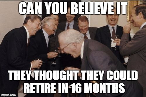 Laughing Men In Suits | CAN YOU BELIEVE IT; THEY THOUGHT THEY COULD RETIRE IN 16 MONTHS | image tagged in memes,laughing men in suits | made w/ Imgflip meme maker