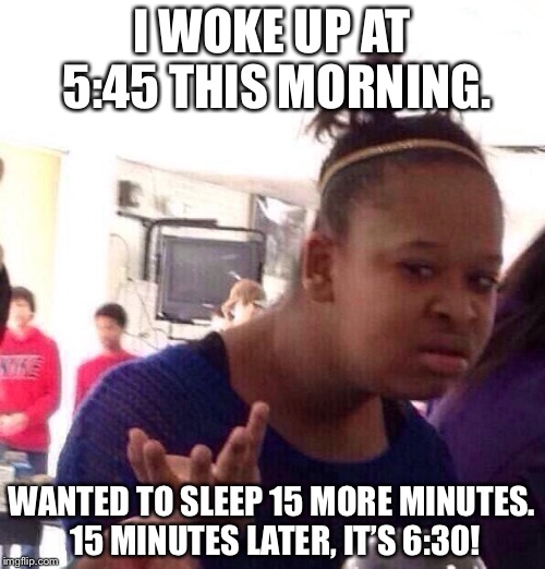 Relatable? | I WOKE UP AT 5:45 THIS MORNING. WANTED TO SLEEP 15 MORE MINUTES. 15 MINUTES LATER, IT’S 6:30! | image tagged in memes,black girl wat,sleep,time | made w/ Imgflip meme maker