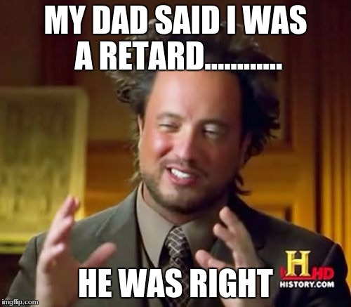 Ancient Aliens | MY DAD SAID I WAS A RETARD............ HE WAS RIGHT | image tagged in memes,ancient aliens | made w/ Imgflip meme maker