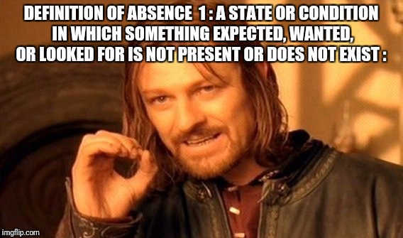 One Does Not Simply Meme | DEFINITION OF ABSENCE1 : A STATE OR CONDITION IN WHICH SOMETHING EXPECTED, WANTED, OR LOOKED FOR IS NOT PRESENT OR DOES NOT EXIST : | image tagged in memes,one does not simply | made w/ Imgflip meme maker