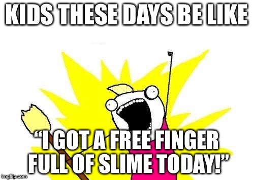X All The Y | KIDS THESE DAYS BE LIKE; “I GOT A FREE FINGER FULL OF SLIME TODAY!” | image tagged in memes,x all the y | made w/ Imgflip meme maker