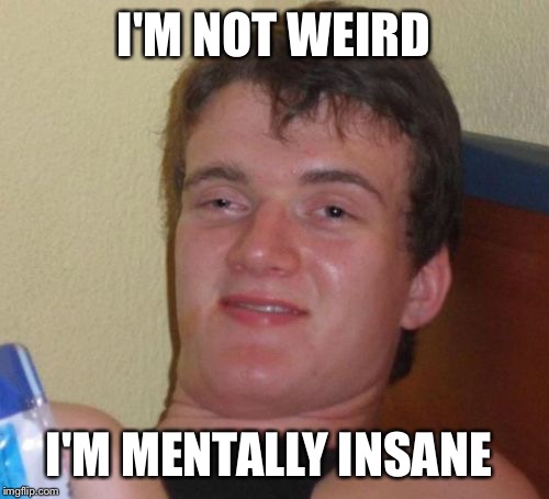 10 Guy | I'M NOT WEIRD; I'M MENTALLY INSANE | image tagged in memes,10 guy | made w/ Imgflip meme maker