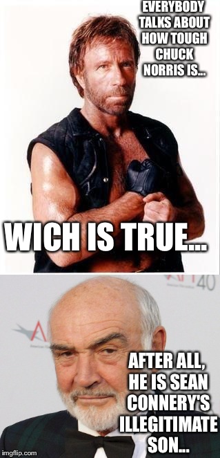 The mythos expand... | EVERYBODY TALKS ABOUT HOW TOUGH CHUCK NORRIS IS... WICH IS TRUE... AFTER ALL, HE IS SEAN CONNERY'S ILLEGITIMATE SON... | image tagged in sean connery,chuck norris,epic | made w/ Imgflip meme maker