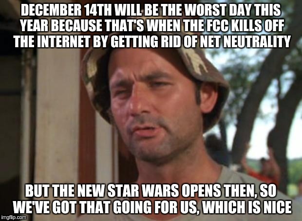 So I Got That Goin For Me Which Is Nice Meme | DECEMBER 14TH WILL BE THE WORST DAY THIS YEAR BECAUSE THAT'S WHEN THE FCC KILLS OFF THE INTERNET BY GETTING RID OF NET NEUTRALITY; BUT THE NEW STAR WARS OPENS THEN, SO WE'VE GOT THAT GOING FOR US, WHICH IS NICE | image tagged in memes,so i got that goin for me which is nice,AdviceAnimals | made w/ Imgflip meme maker