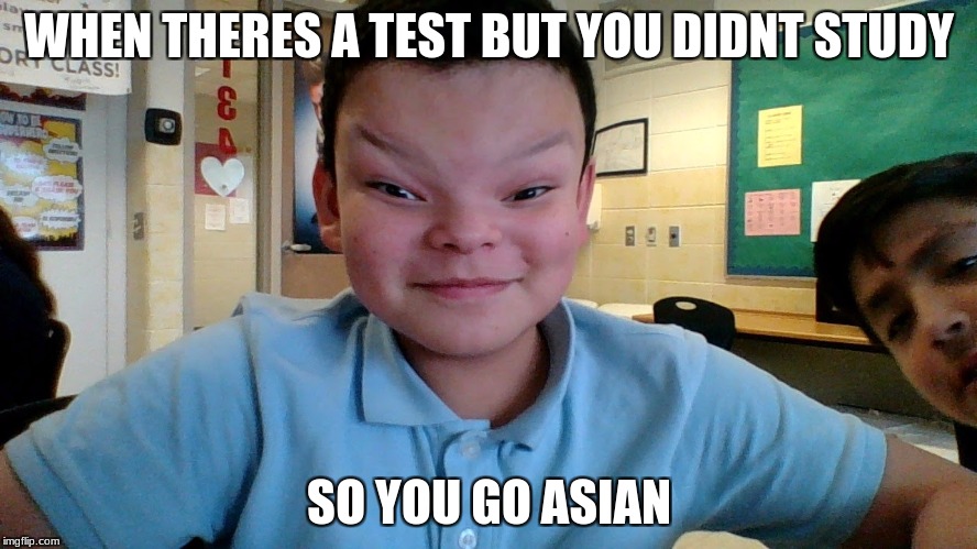 When you didn't study |  WHEN THERES A TEST BUT YOU DIDNT STUDY; SO YOU GO ASIAN | image tagged in funny,asian,school,student,distorted,big head | made w/ Imgflip meme maker
