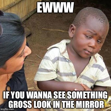 Third World Skeptical Kid Meme | EWWW; IF YOU WANNA SEE SOMETHING GROSS LOOK IN THE MIRROR | image tagged in memes,third world skeptical kid | made w/ Imgflip meme maker
