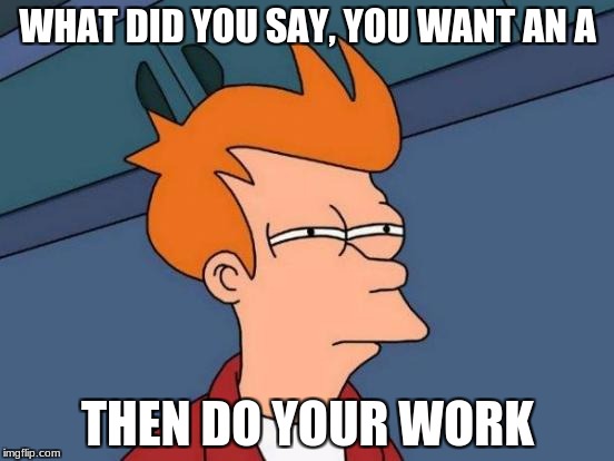 Futurama Fry | WHAT DID YOU SAY, YOU WANT AN A; THEN DO YOUR WORK | image tagged in memes,futurama fry | made w/ Imgflip meme maker