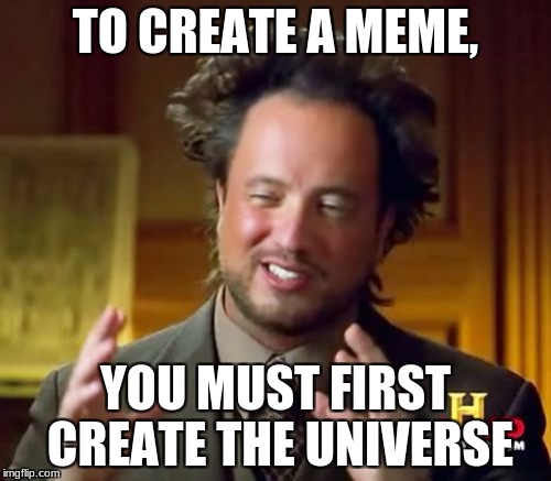 Ancient Aliens Meme | TO CREATE A MEME, YOU MUST FIRST CREATE THE UNIVERSE | image tagged in memes,ancient aliens | made w/ Imgflip meme maker