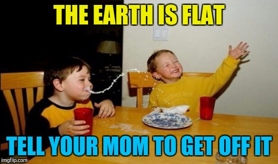 THE EARTH IS FLAT TELL YOUR MOM TO GET OFF IT | made w/ Imgflip meme maker