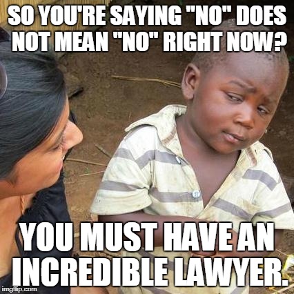 Third World Skeptical Kid Meme | SO YOU'RE SAYING "NO" DOES NOT MEAN "NO" RIGHT NOW? YOU MUST HAVE AN INCREDIBLE LAWYER. | image tagged in memes,third world skeptical kid | made w/ Imgflip meme maker