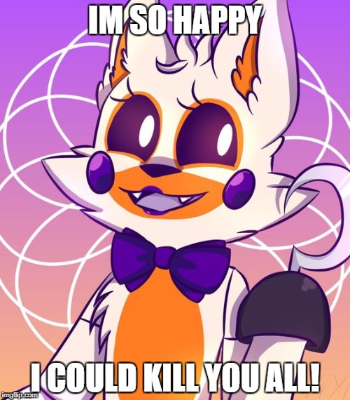 Lolbit | IM SO HAPPY; I COULD KILL YOU ALL! | image tagged in lolbit | made w/ Imgflip meme maker