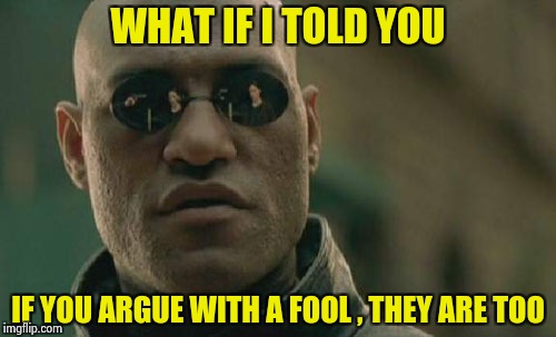 Hey , Flatearthers , what about mountains ? | WHAT IF I TOLD YOU; IF YOU ARGUE WITH A FOOL , THEY ARE TOO | image tagged in memes,matrix morpheus,flat,head,i'm a simple man | made w/ Imgflip meme maker