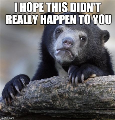 Confession Bear Meme | I HOPE THIS DIDN'T REALLY HAPPEN TO YOU | image tagged in memes,confession bear | made w/ Imgflip meme maker