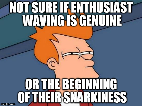 Futurama Fry Meme | NOT SURE IF ENTHUSIAST WAVING IS GENUINE; OR THE BEGINNING OF THEIR SNARKINESS | image tagged in memes,futurama fry | made w/ Imgflip meme maker