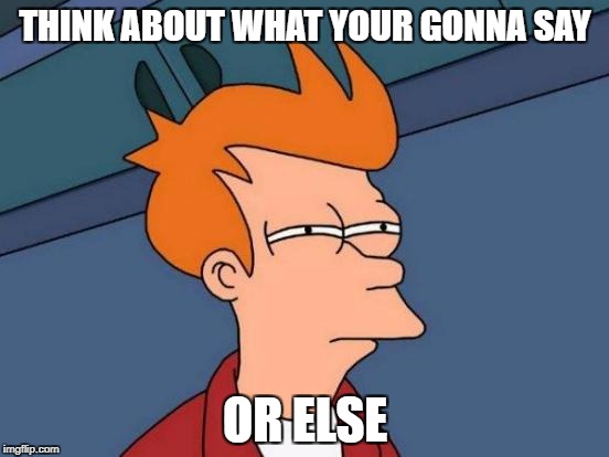 Futurama Fry | THINK ABOUT WHAT YOUR GONNA SAY; OR ELSE | image tagged in memes,futurama fry | made w/ Imgflip meme maker
