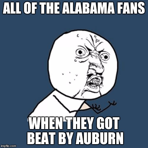 sorry i misquoted this, this will be the only time | ALL OF THE ALABAMA FANS; WHEN THEY GOT BEAT BY AUBURN | image tagged in memes,y u no | made w/ Imgflip meme maker