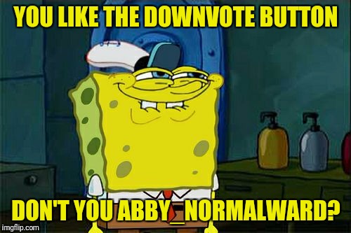 Don't You Squidward Meme | YOU LIKE THE DOWNVOTE BUTTON DON'T YOU ABBY_NORMALWARD? | image tagged in memes,dont you squidward | made w/ Imgflip meme maker