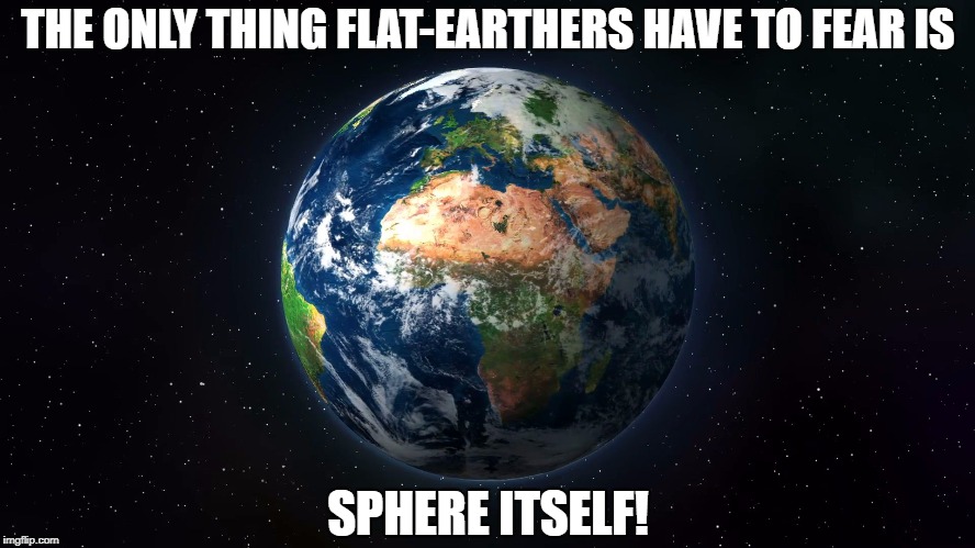 THE ONLY THING FLAT-EARTHERS HAVE TO FEAR IS; SPHERE ITSELF! | image tagged in spherical earth | made w/ Imgflip meme maker